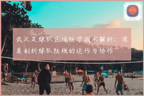 武汉足球队区域防守战术解析：深度剖析球队防线的运作与协作