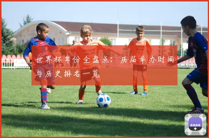 世界杯年份全盘点：历届举办时间与历史排名一览
