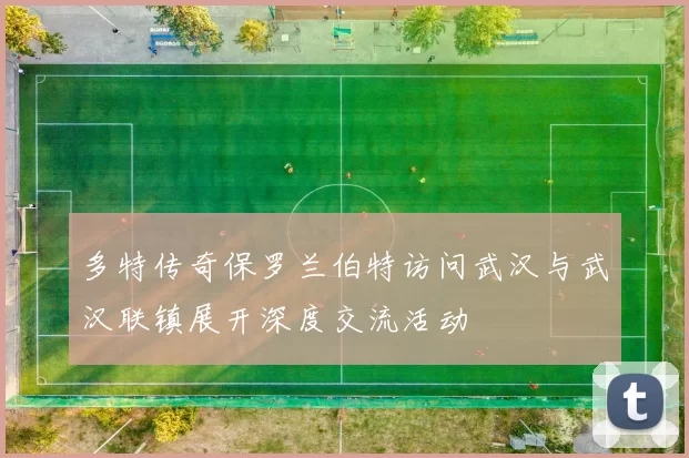 多特传奇保罗兰伯特访问武汉与武汉联镇展开深度交流活动