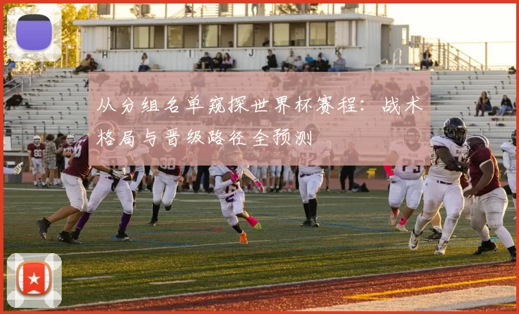 从分组名单窥探世界杯赛程：战术格局与晋级路径全预测