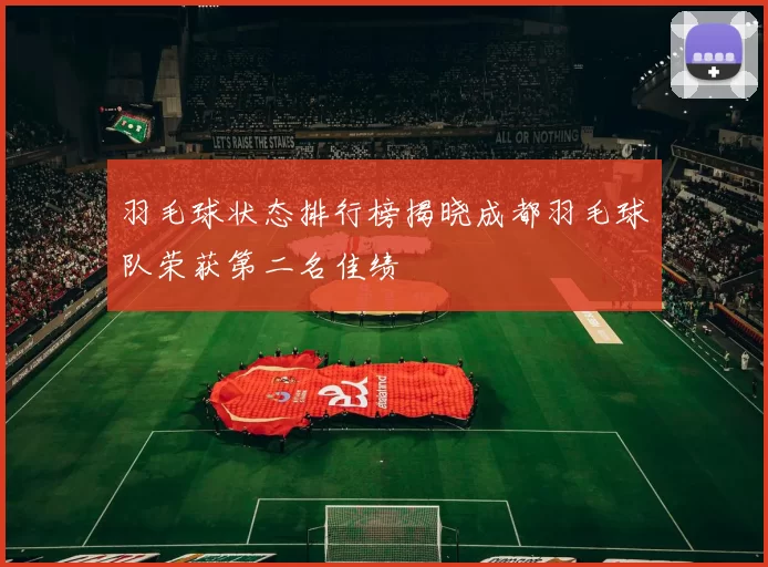 羽毛球状态排行榜揭晓成都羽毛球队荣获第二名佳绩