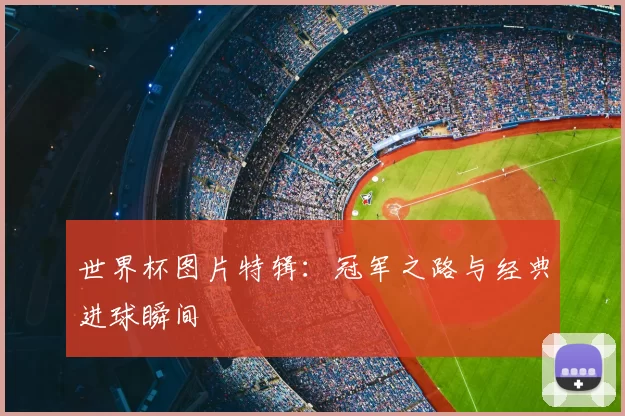 世界杯图片特辑：冠军之路与经典进球瞬间