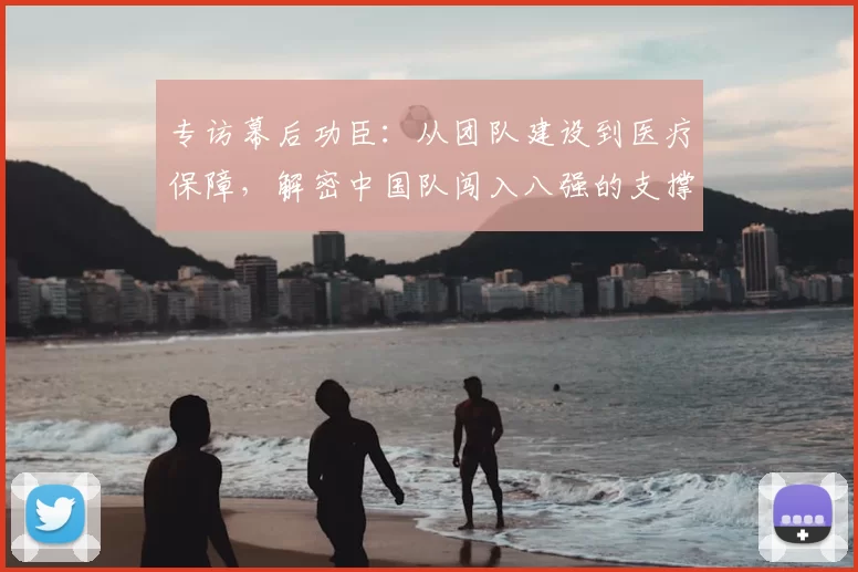 专访幕后功臣：从团队建设到医疗保障，解密中国队闯入八强的支撑体系