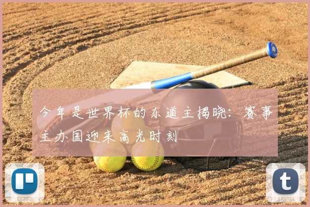 今年是世界杯的东道主揭晓:赛事主办国迎来高光时刻