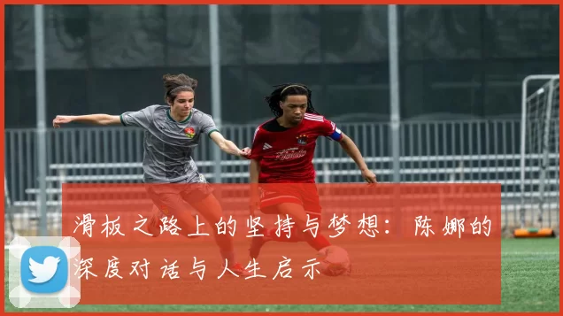 滑板之路上的坚持与梦想:陈娜的深度对话与人生启示