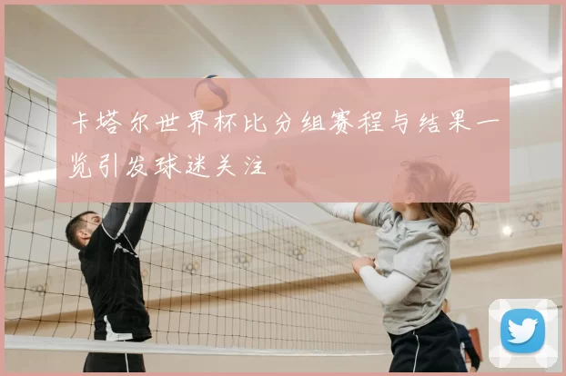 卡塔尔世界杯比分组赛程与结果一览引发球迷关注