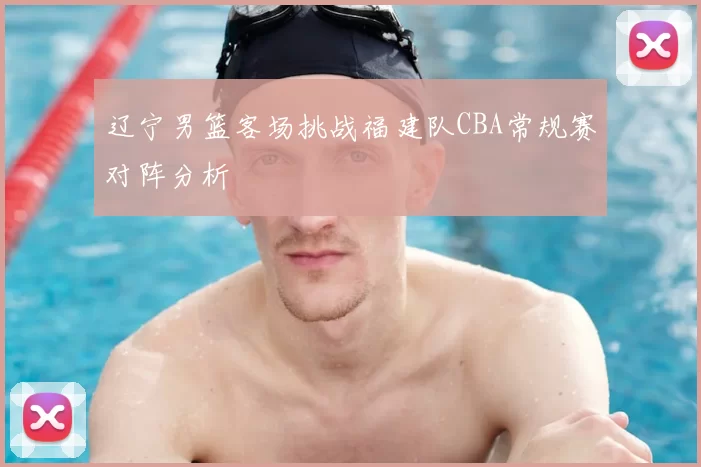 辽宁男篮客场挑战福建队CBA常规赛对阵分析