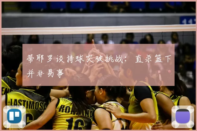 蒂耶罗谈持球突破挑战:直杀篮下并非易事