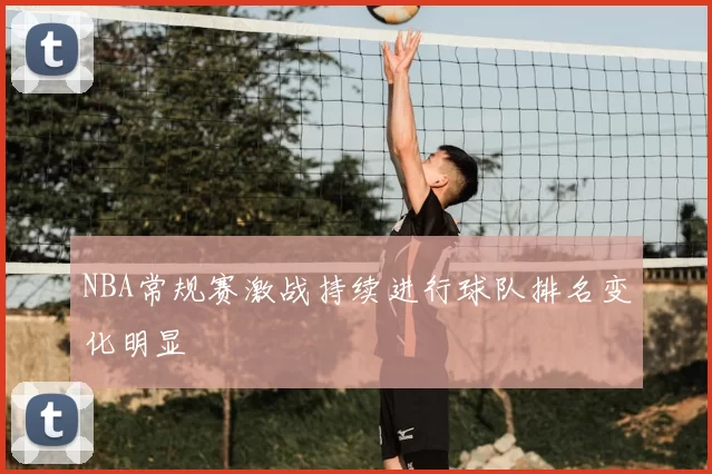 NBA常规赛激战持续进行球队排名变化明显