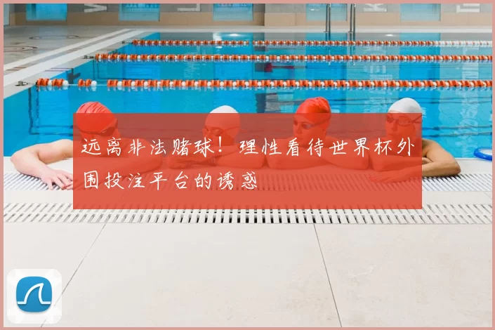 远离非法赌球!理性看待世界杯外围投注平台的诱惑