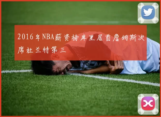2016年NBA薪资榜库里居首詹姆斯次席杜兰特第三