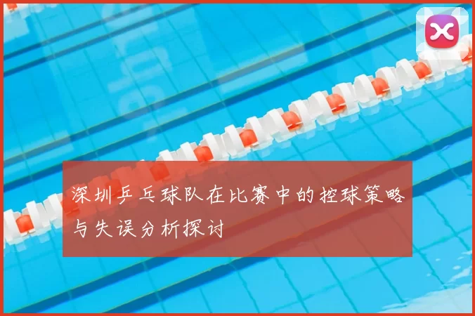 深圳乒乓球队在比赛中的控球策略与失误分析探讨