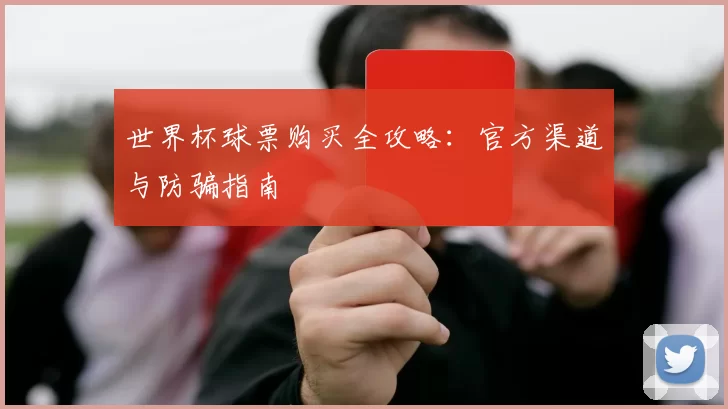 世界杯球票购买全攻略：官方渠道与防骗指南