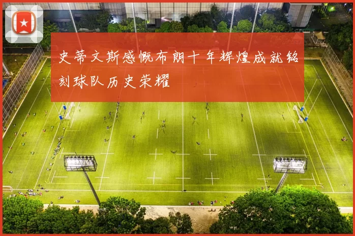 史蒂文斯感慨布朗十年辉煌成就铭刻球队历史荣耀