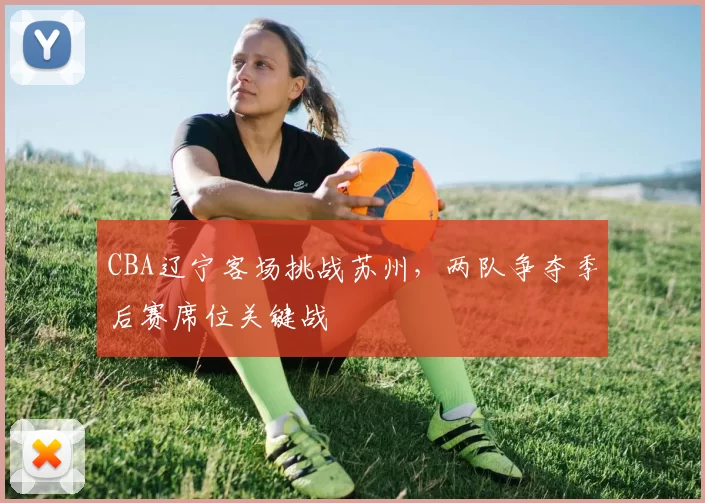 CBA辽宁客场挑战苏州，两队争夺季后赛席位关键战