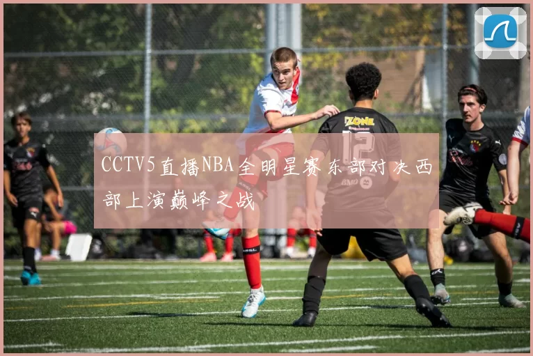 CCTV5直播NBA全明星赛东部对决西部上演巅峰之战