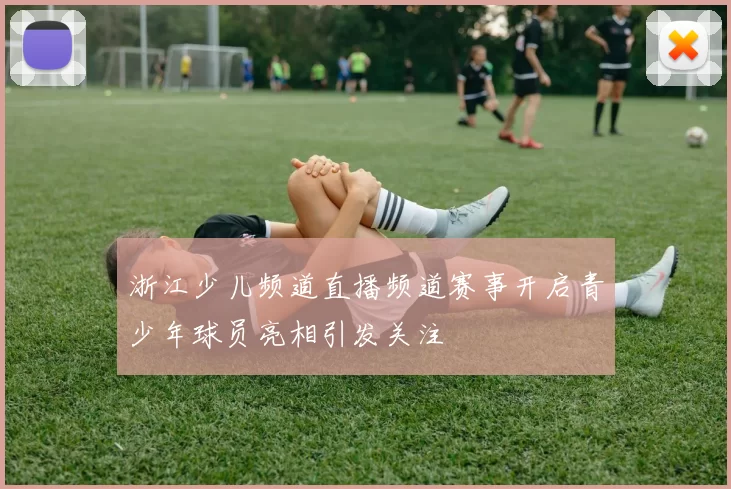浙江少儿频道直播频道赛事开启青少年球员亮相引发关注