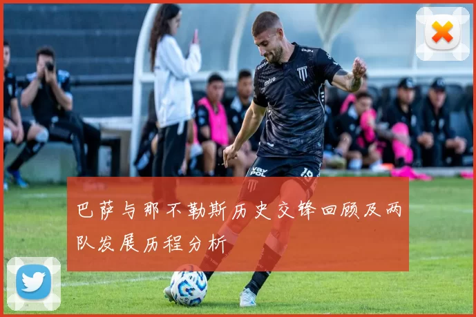 巴萨与那不勒斯历史交锋回顾及两队发展历程分析