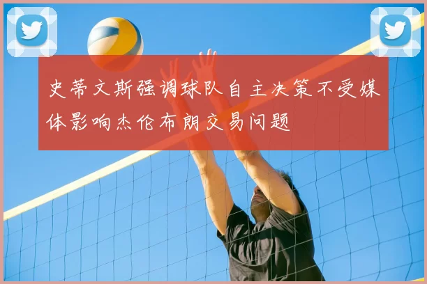 史蒂文斯强调球队自主决策不受媒体影响杰伦布朗交易问题