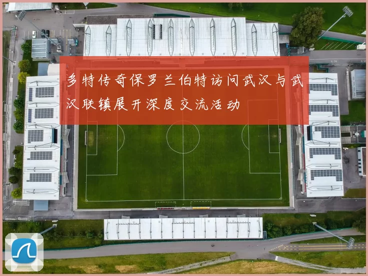 多特传奇保罗兰伯特访问武汉与武汉联镇展开深度交流活动
