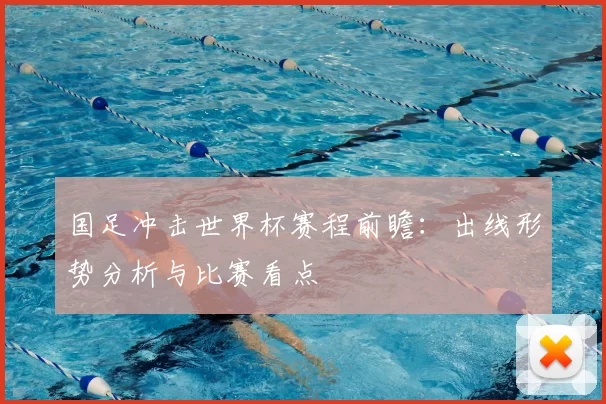 国足冲击世界杯赛程前瞻:出线形势分析与比赛看点