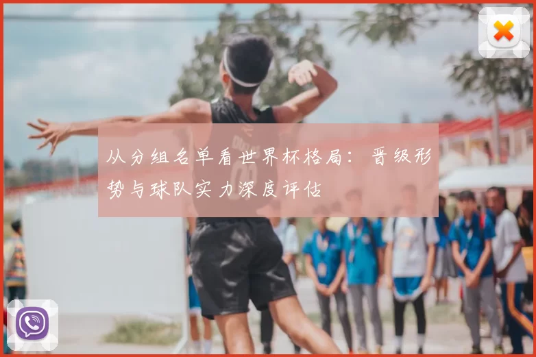 从分组名单看世界杯格局:晋级形势与球队实力深度评估