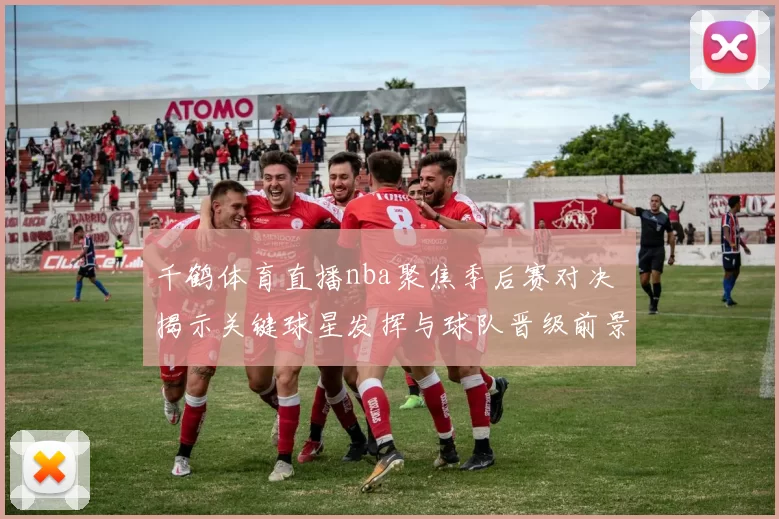 千鹤体育直播nba聚焦季后赛对决 揭示关键球星发挥与球队晋级前景