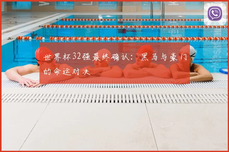 世界杯32强最终确认：黑马与豪门的命运对决