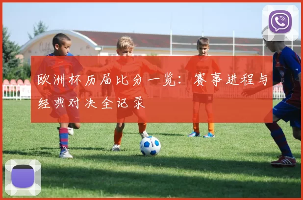 欧洲杯历届比分一览:赛事进程与经典对决全记录