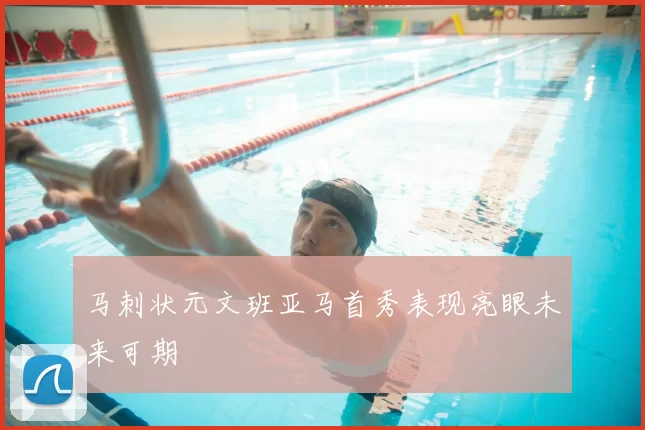 马刺状元文班亚马首秀表现亮眼未来可期