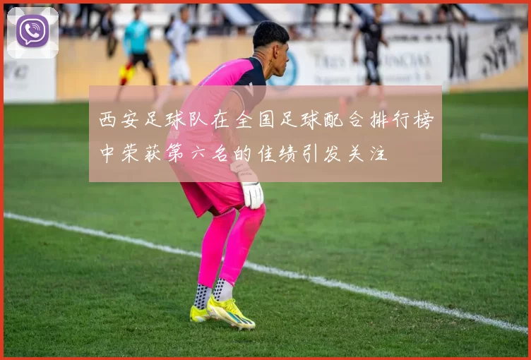 西安足球队在全国足球配合排行榜中荣获第六名的佳绩引发关注