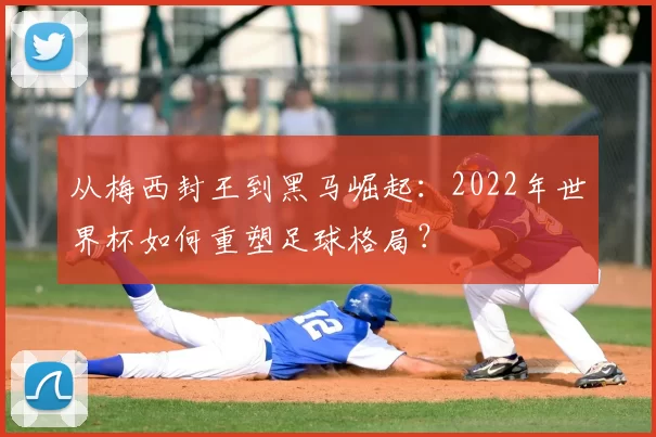 从梅西封王到黑马崛起：2022年世界杯如何重塑足球格局？