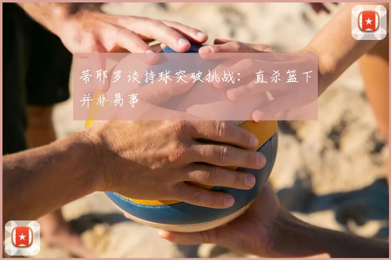 蒂耶罗谈持球突破挑战:直杀篮下并非易事