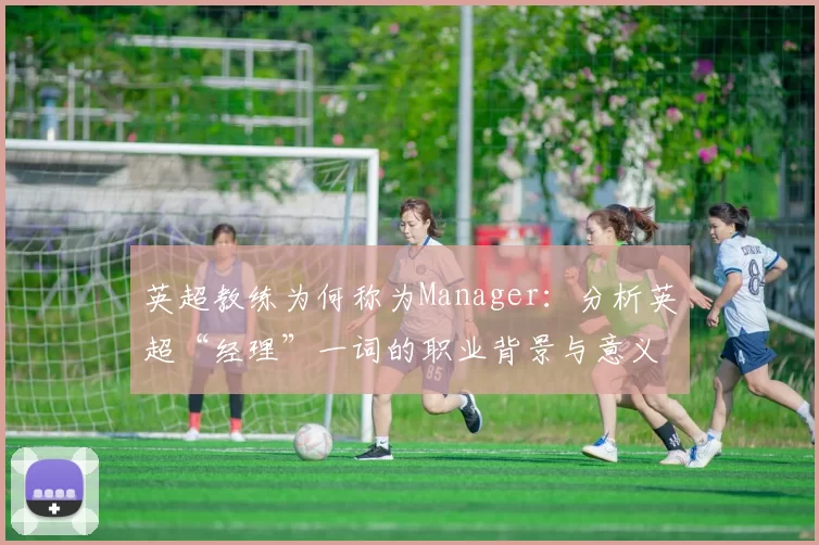 英超教练为何称为Manager:分析英超“经理”一词的职业背景与意义