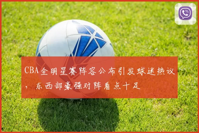 CBA全明星赛阵容公布引发球迷热议,东西部豪强对阵看点十足