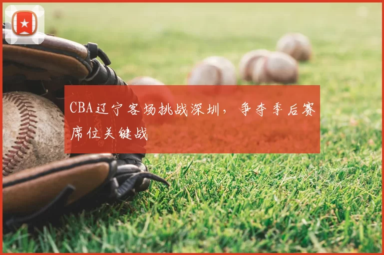 CBA辽宁客场挑战深圳，争夺季后赛席位关键战