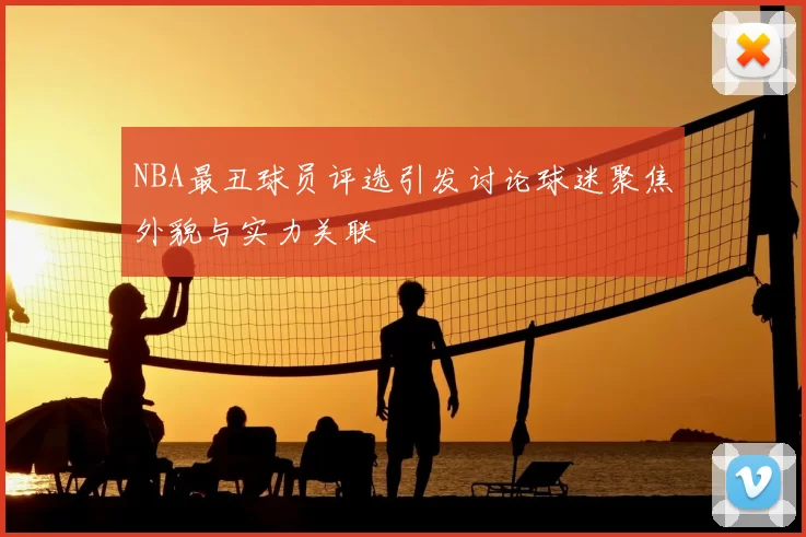 NBA最丑球员评选引发讨论球迷聚焦外貌与实力关联