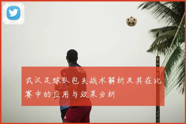 武汉足球队包夹战术解析及其在比赛中的应用与效果分析