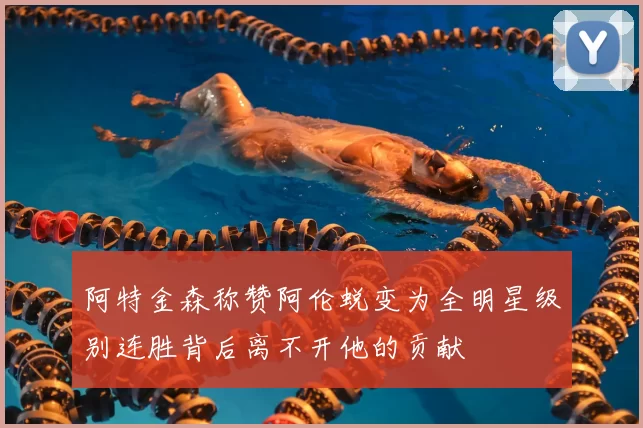 阿特金森称赞阿伦蜕变为全明星级别连胜背后离不开他的贡献