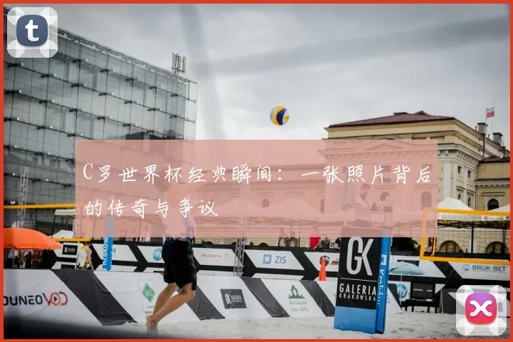 C罗世界杯经典瞬间:一张照片背后的传奇与争议