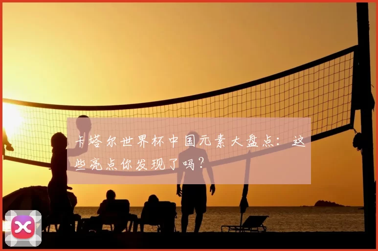 卡塔尔世界杯中国元素大盘点：这些亮点你发现了吗？