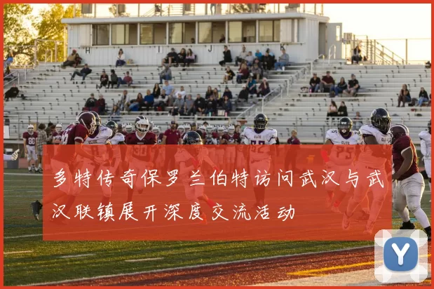 多特传奇保罗兰伯特访问武汉与武汉联镇展开深度交流活动