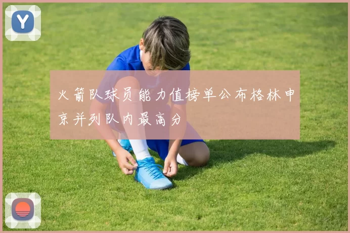 火箭队球员能力值榜单公布格林申京并列队内最高分