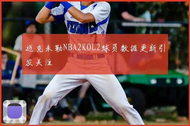 迈克米勒NBA2KOL2球员数据更新引发关注
