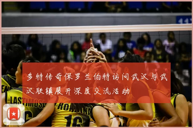 多特传奇保罗兰伯特访问武汉与武汉联镇展开深度交流活动