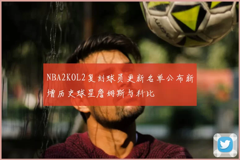 NBA2KOL2复刻球员更新名单公布新增历史球星詹姆斯与科比