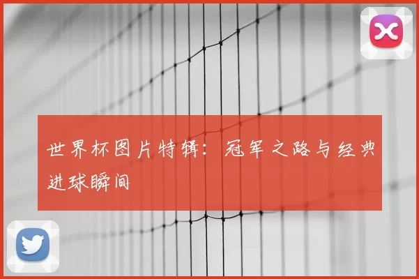 世界杯图片特辑：冠军之路与经典进球瞬间