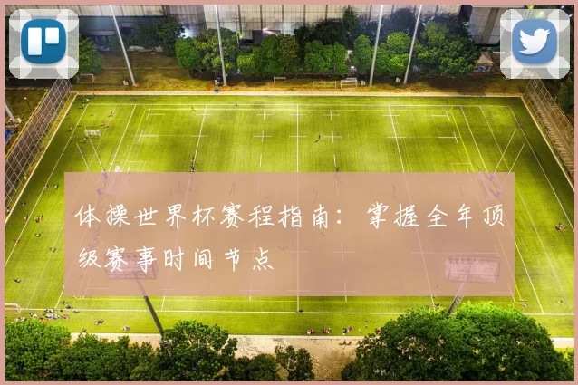 体操世界杯赛程指南：掌握全年顶级赛事时间节点