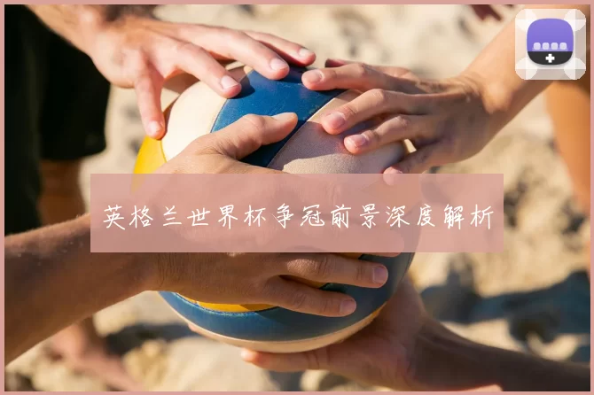 英格兰世界杯争冠前景深度解析