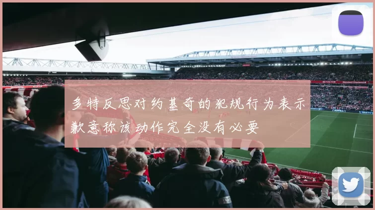多特反思对约基奇的犯规行为表示歉意称该动作完全没有必要